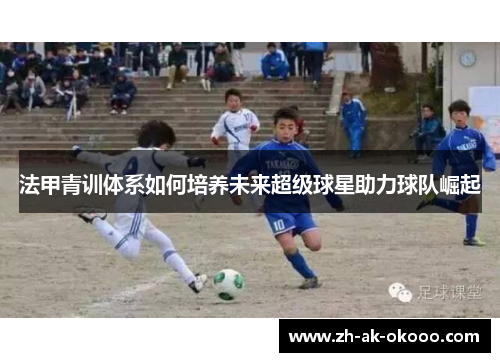 法甲青训体系如何培养未来超级球星助力球队崛起 法甲青训体系如何培养未来超级球星助力球队崛起