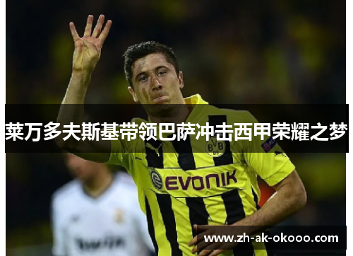 莱万多夫斯基带领巴萨冲击西甲荣耀之梦 莱万多夫斯基带领巴萨冲击西甲荣耀之梦