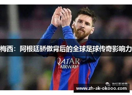 梅西:阿根廷骄傲背后的全球足球传奇影响力 梅西:阿根廷骄傲背后的全球足球传奇影响力