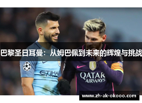 巴黎圣日耳曼:从姆巴佩到未来的辉煌与挑战 巴黎圣日耳曼:从姆巴佩到未来的辉煌与挑战