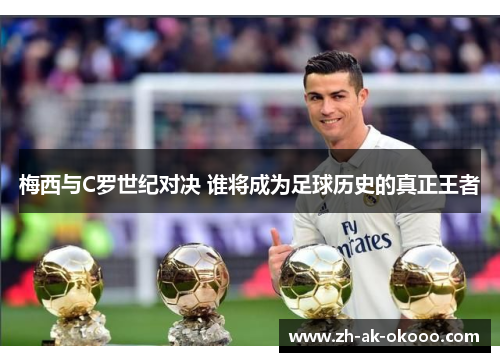 梅西与C罗世纪对决 谁将成为足球历史的真正王者 梅西与C罗世纪对决 谁将成为足球历史的真正王者