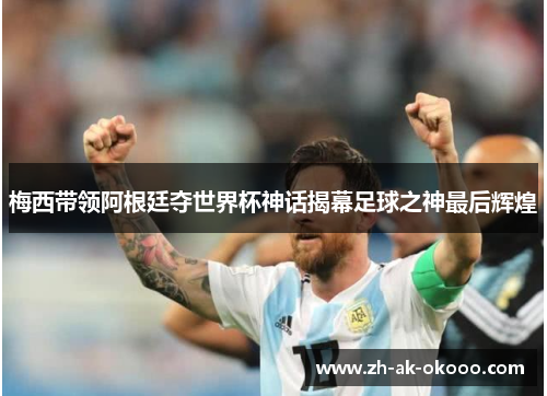 梅西带领阿根廷夺世界杯神话揭幕足球之神最后辉煌 梅西带领阿根廷夺世界杯神话揭幕足球之神最后辉煌