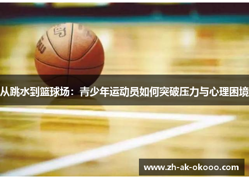从跳水到篮球场:青少年运动员如何突破压力与心理困境 从跳水到篮球场:青少年运动员如何突破压力与心理困境