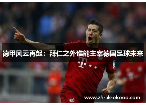 德甲风云再起:拜仁之外谁能主宰德国足球未来 德甲风云再起:拜仁之外谁能主宰德国足球未来