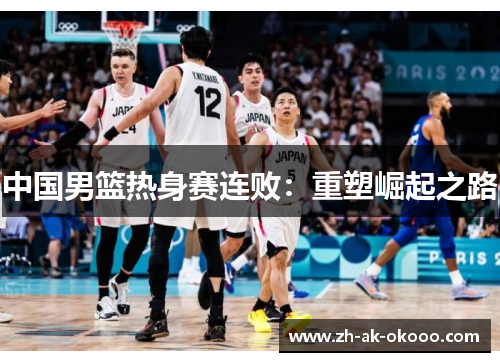 中国男篮热身赛连败:重塑崛起之路 中国男篮热身赛连败:重塑崛起之路