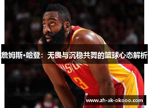 詹姆斯·哈登:无畏与沉稳共舞的篮球心态解析 詹姆斯·哈登:无畏与沉稳共舞的篮球心态解析