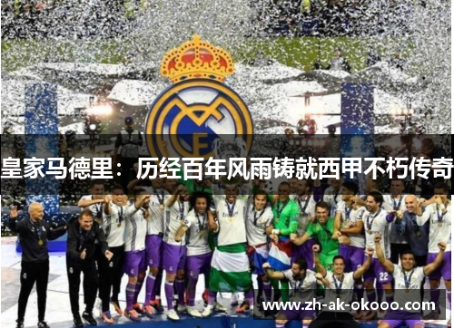 皇家马德里:历经百年风雨铸就西甲不朽传奇 皇家马德里:历经百年风雨铸就西甲不朽传奇
