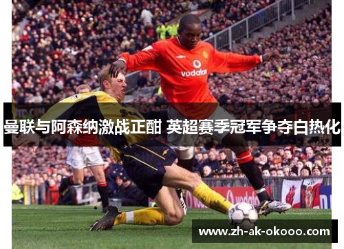 曼联与阿森纳激战正酣 英超赛季冠军争夺白热化