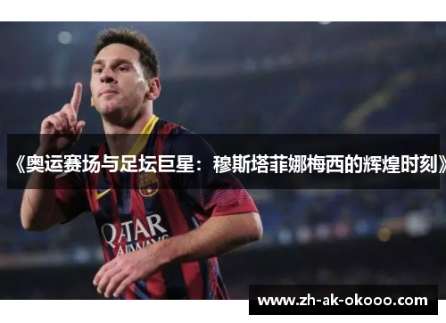 《奥运赛场与足坛巨星:穆斯塔菲娜梅西的辉煌时刻》 《奥运赛场与足坛巨星:穆斯塔菲娜梅西的辉煌时刻》