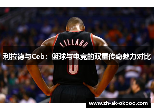 利拉德与Ceb:篮球与电竞的双重传奇魅力对比 利拉德与Ceb:篮球与电竞的双重传奇魅力对比