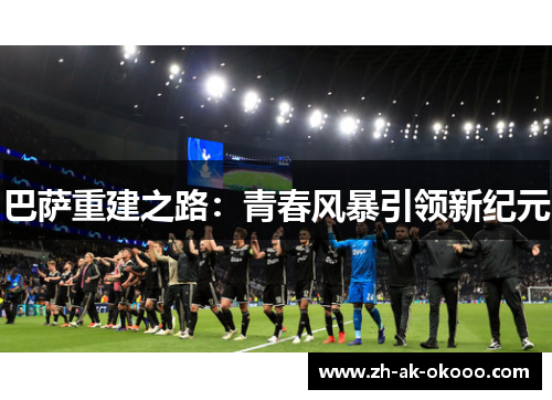巴萨重建之路:青春风暴引领新纪元 巴萨重建之路:青春风暴引领新纪元