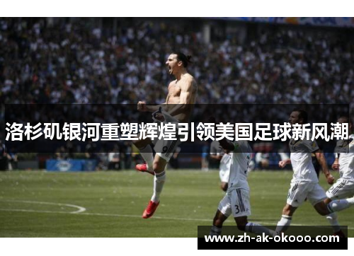 洛杉矶银河重塑辉煌引领美国足球新风潮
