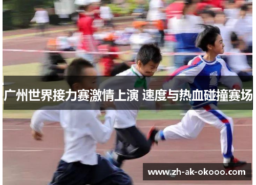 广州世界接力赛激情上演 速度与热血碰撞赛场