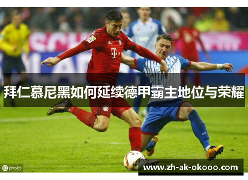 拜仁慕尼黑如何延续德甲霸主地位与荣耀