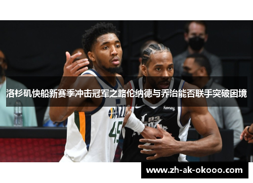 洛杉矶快船新赛季冲击冠军之路伦纳德与乔治能否联手突破困境