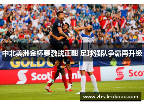 中北美洲金杯赛激战正酣 足球强队争霸再升级
