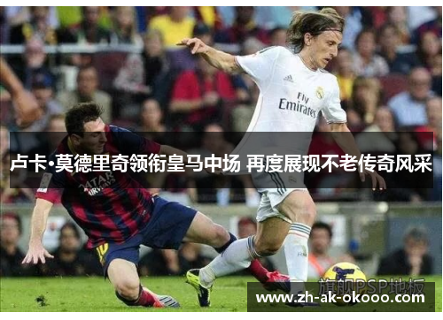 卢卡·莫德里奇领衔皇马中场 再度展现不老传奇风采