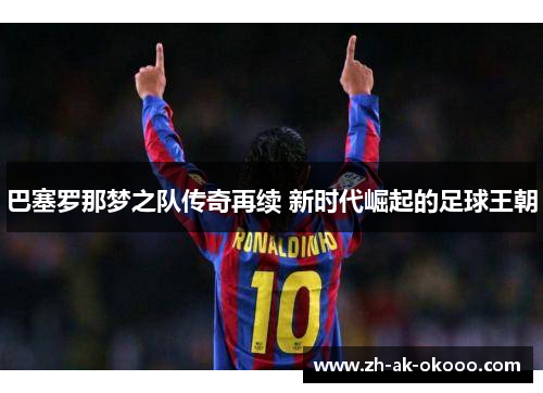 巴塞罗那梦之队传奇再续 新时代崛起的足球王朝