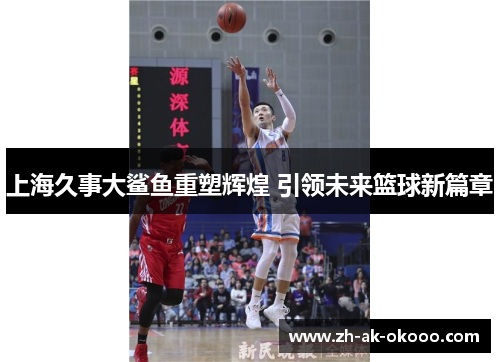 上海久事大鲨鱼重塑辉煌 引领未来篮球新篇章 上海久事大鲨鱼重塑辉煌 引领未来篮球新篇章