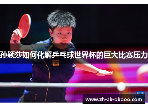 孙颖莎如何化解乒乓球世界杯的巨大比赛压力