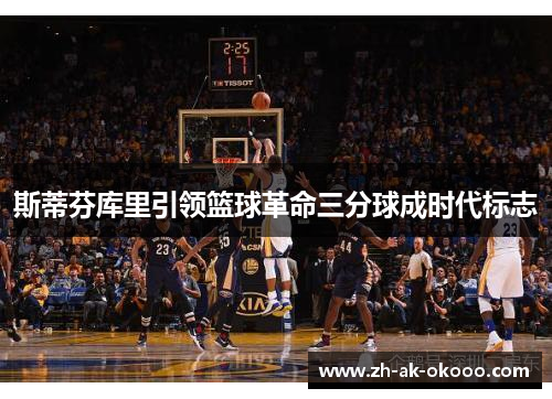 斯蒂芬库里引领篮球革命三分球成时代标志 斯蒂芬库里引领篮球革命三分球成时代标志