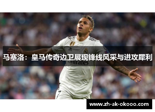 马塞洛：皇马传奇边卫展现锋线风采与进攻犀利