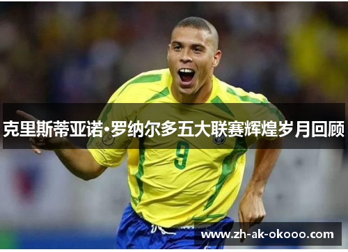 克里斯蒂亚诺·罗纳尔多五大联赛辉煌岁月回顾 克里斯蒂亚诺·罗纳尔多五大联赛辉煌岁月回顾