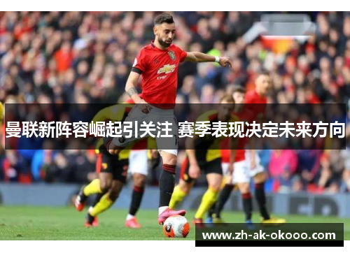 曼联新阵容崛起引关注 赛季表现决定未来方向