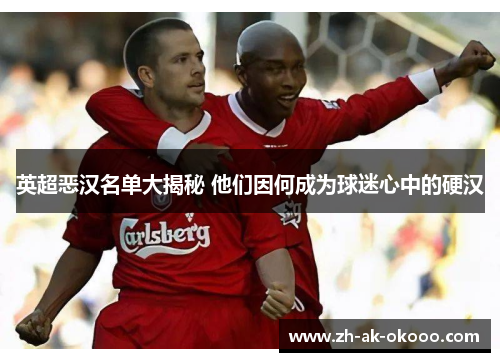 英超恶汉名单大揭秘 他们因何成为球迷心中的硬汉 英超恶汉名单大揭秘 他们因何成为球迷心中的硬汉