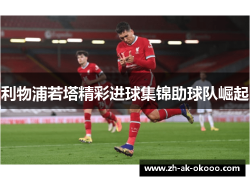 利物浦若塔精彩进球集锦助球队崛起 利物浦若塔精彩进球集锦助球队崛起