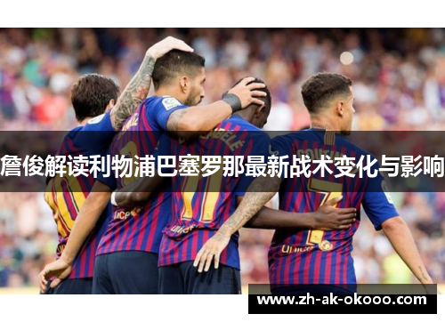 詹俊解读利物浦巴塞罗那最新战术变化与影响