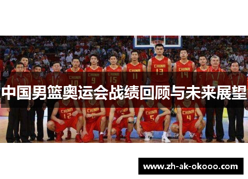 中国男篮奥运会战绩回顾与未来展望 中国男篮奥运会战绩回顾与未来展望