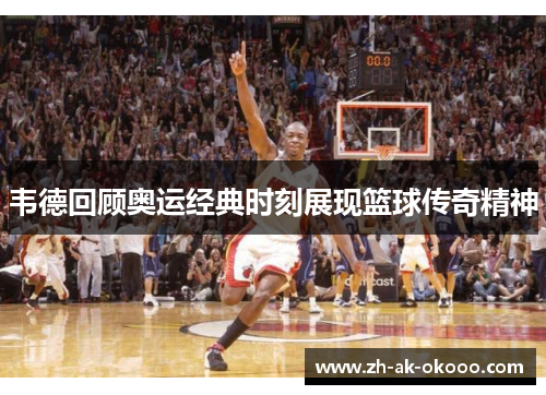 韦德回顾奥运经典时刻展现篮球传奇精神